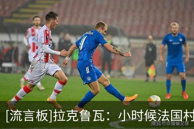 [流言板]拉克鲁瓦：小时候法国村子里都是老人，我曾想过当兽医算了